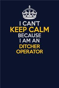 I Can't Keep Calm Because I Am An Ditcher Operator