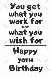 You get what you work for not what you wish for Happy 70th Birthday