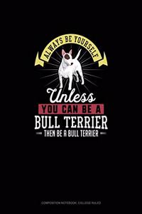 Always Be Yourself Unless You Can Be A Bull Terrier Then Be A Bull Terrier