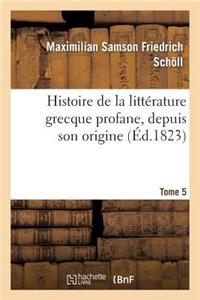 Histoire de la Littérature Grecque Profane, Depuis Son Origine. Tome 5