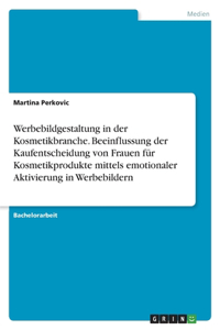 Werbebildgestaltung in der Kosmetikbranche. Beeinflussung der Kaufentscheidung von Frauen für Kosmetikprodukte mittels emotionaler Aktivierung in Werbebildern