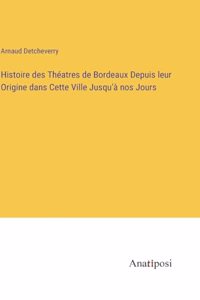Histoire des Théatres de Bordeaux Depuis leur Origine dans Cette Ville Jusqu'à nos Jours
