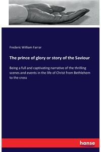 prince of glory or story of the Saviour: Being a full and captivating narrative of the thrilling scenes and events in the life of Christ from Bethlehem to the cross