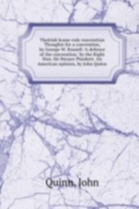 TheIrish home-rule convention 'Thoughts for a convention, ' by George W. Russell. 'A defence of the convention, ' by the Right Hon. Sir Horace Plunkett. An American opinion, by John Quinn