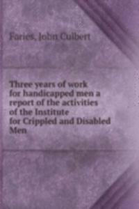 Three years of work for handicapped men a report of the activities of the Institute for Crippled and Disabled Men