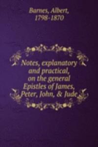 Notes, explanatory and practical, on the general Epistles of James, Peter, John, & Jude
