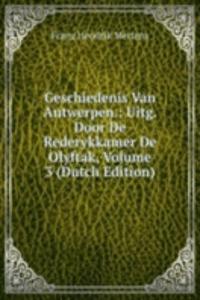 Geschiedenis Van Antwerpen.: Uitg. Door De Rederykkamer De Olyftak, Volume 3 (Dutch Edition)