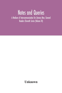 Notes and queries; A Medium of Intercommunication for Literary Men, General Readers Eleventh Series (Volume III)
