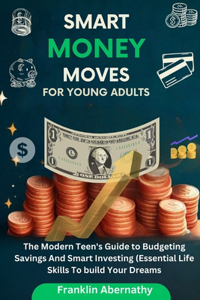 Smart Money Moves For Young Adults: The Modern Teen's Guide to Budgeting, Savings, And Smart Investing (Essential Life Skills To Build Your Dreams)