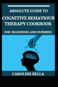 Absolute Guide To Cognitive Behaviour Therapy Cookbook For Beginners And Dummies