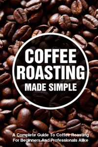 Coffee Roasting Made Simple A Complete Guide To Coffee Roasting For Beginners And Professionals Alike