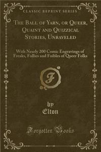 The Ball of Yarn, or Queer, Quaint and Quizzical Stories, Unraveled: With Nearly 200 Comic Engravings of Freaks, Follies and Foibles of Queer Folks (Classic Reprint)