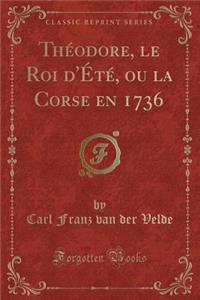 ThÃ©odore, Le Roi d'Ã?tÃ©, Ou La Corse En 1736 (Classic Reprint)