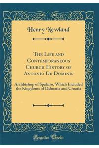 The Life and Contemporaneous Church History of Antonio de Dominis: Archbishop of Spalatro, Which Included the Kingdoms of Dalmatia and Croatia (Classic Reprint)