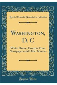 Washington, D. C: White House; Excerpts from Newspapers and Other Sources (Classic Reprint)