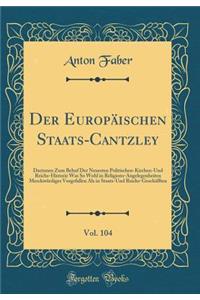 Der Europï¿½ischen Staats-Cantzley, Vol. 104: Darinnen Zum Behuf Der Neuesten Politischen-Kirchen-Und Reichs-Historie Was So Wohl in Religions-Angelegenheiten Merckwï¿½rdiges Vorgefallen ALS in Staats-Und Reichs-Geschï¿½fften (Classic Reprint): Darinnen Zum Behuf Der Neuesten Politischen-Kirchen-Und Reichs-Historie Was So Wohl in Religions-Angelegenheiten Merckwï¿½rdiges Vorgefallen ALS in 