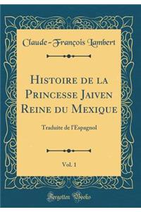 Histoire de la Princesse Jaiven Reine du Mexique, Vol. 1: Traduite de l'Espagnol (Classic Reprint)