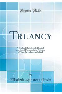 Truancy: A Study of the Mental, Physical and Social Factors of the Problem of Non-Attendance at School (Classic Reprint)
