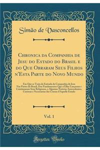 Chronica da Companhia de Jesu do Estado do Brasil e do Que Obraram Seus Filhos n'Esta Parte do Novo Mundo, Vol. 1: Em Que se Trata da Entrada da Companhia de Jesu Nas Partes do Brasil, Dos Fundamentos Que n'Ellas Lançaram e Continuaram Seus Religio