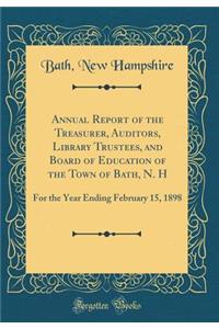 Annual Report of the Treasurer, Auditors, Library Trustees, and Board of Education of the Town of Bath, N. H: For the Year Ending February 15, 1898 (Classic Reprint)