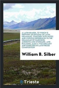 Latin Reader, to Which Is Prefixed an Epitome of Latin Grammar, Together with Notes and Copious References to the Grammar of Harkness, Andrews and Stoddard, and Bullions; Also a Vocabulary and Exercises in Latin Prose Composition