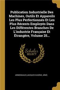 Publication Industrielle Des Machines, Outils Et Appareils Les Plus Perfectionnés Et Les Plus Récents Employés Dans Les Différentes Branches De L'industrie Française Et Étrangère, Volume 25...