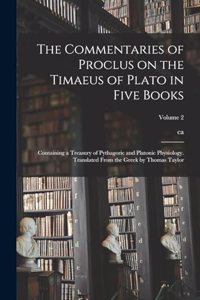 The Commentaries of Proclus on the Timaeus of Plato in Five Books; Containing a Treasury of Pythagoric and Platonic Physiology. Translated From the Greek by Thomas Taylor; Volume 2