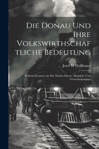 Donau Und Ihre Volkswirthschaftliche Bedeutung; Referat Erstattet An Die Nieder-österr. Handels- Und Gewerbekammer