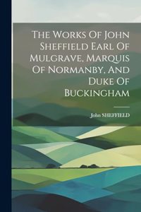 Works Of John Sheffield Earl Of Mulgrave, Marquis Of Normanby, And Duke Of Buckingham