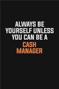 Always Be Yourself Unless You Can Be A Cash manager