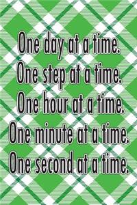 One Day at a Time. One Step at a Time. One Hour at a Time. One Minute at a Time. One Second at a Time.