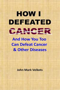 How I Defeated Cancer: And How You Too Can Defeat Cancer & Other Diseases