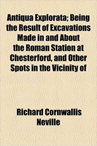 Antiqua Explorata; Being the Result of Excavations Made in and about the Roman Station at Chesterford, and Other Spots in the Vicinity of