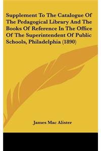 Supplement to the Catalogue of the Pedagogical Library and the Books of Reference in the Office of the Superintendent of Public Schools, Philadelphia (1890)