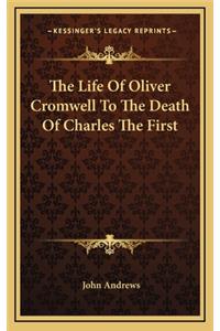 The Life of Oliver Cromwell to the Death of Charles the First