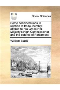 Some Considerations in Relation to Trade, Humbly Offered to His Grace Her Majesty's High Commissioner and the Estates of Parliament.