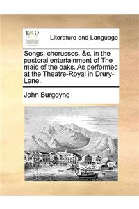Songs, Chorusses, &c. in the Pastoral Entertainment of the Maid of the Oaks. as Performed at the Theatre-Royal in Drury-Lane.