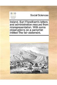 Ireland. Earl Fitzwilliam's Letters and Administration Rescued from Misrepresentation. with Some Observations on a Pamphlet Intitled the Fair Statement.