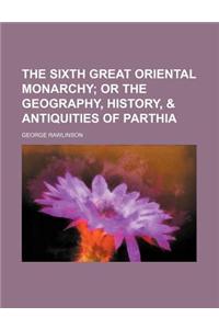 The Sixth Great Oriental Monarchy; Or the Geography, History, & Antiquities of Parthia
