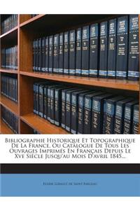 Bibliographie Historique Et Topographique de La France, Ou Catalogue de Tous Les Ouvrages Imprimes En Francais Depuis Le Xve Siecle Jusqu'au Mois D'Avril 1845...