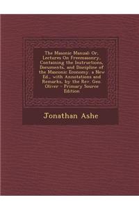 The Masonic Manual: Or, Lectures on Freemasonry, Containing the Instructions, Documents, and Discipline of the Masconic Economy. a New Ed.