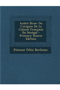 Andre Brue: Ou L'Origine de La Colonie Francaise Du Senegal