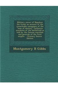 Military Career of Napoleon the Great; An Account of the Remarkable Campaigns of the Man of Destiny; Authentic Anecdotes of the Battlefield as Told by the Famous Marshals and Generals of the First Empire