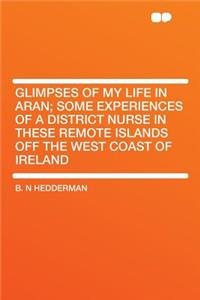 Glimpses of My Life in Aran; Some Experiences of a District Nurse in These Remote Islands Off the West Coast of Ireland