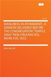 Manliness in Atonement: A Sermon Delivered Before the Congregation "temple Sinai" New Orleans Kol-Nidre Eve, 5652: A Sermon Delivered Before the Congregation "temple Sinai" New Orleans Kol-Nidre Eve, 5652