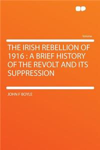The Irish Rebellion of 1916: A Brief History of the Revolt and Its Suppression
