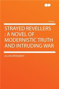 Strayed Revellers: A Novel of Modernistic Truth and Intruding War: A Novel of Modernistic Truth and Intruding War