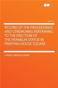 Record of the Proceedings and Ceremonies Pertaining to the Erection of the Franklin Statue in Printing-House Square