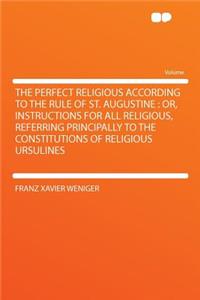 The Perfect Religious According to the Rule of St. Augustine: Or, Instructions for All Religious, Referring Principally to the Constitutions of Religious Ursulines