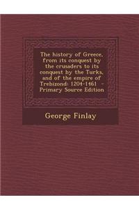 The History of Greece, from Its Conquest by the Crusaders to Its Conquest by the Turks, and of the Empire of Trebizond